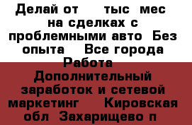 Делай от 400 тыс./мес. на сделках с проблемными авто. Без опыта. - Все города Работа » Дополнительный заработок и сетевой маркетинг   . Кировская обл.,Захарищево п.